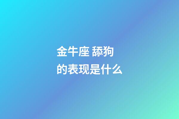 金牛座 舔狗的表现是什么-第1张-星座运势-玄机派